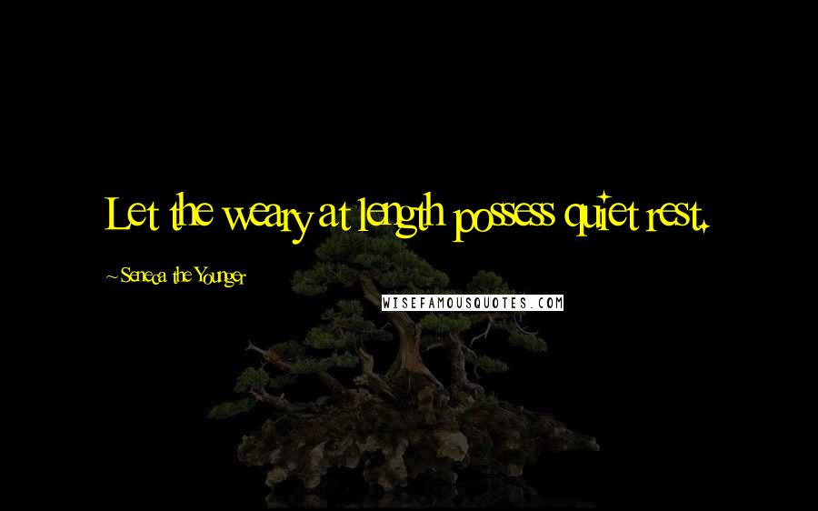 Seneca The Younger Quotes: Let the weary at length possess quiet rest.