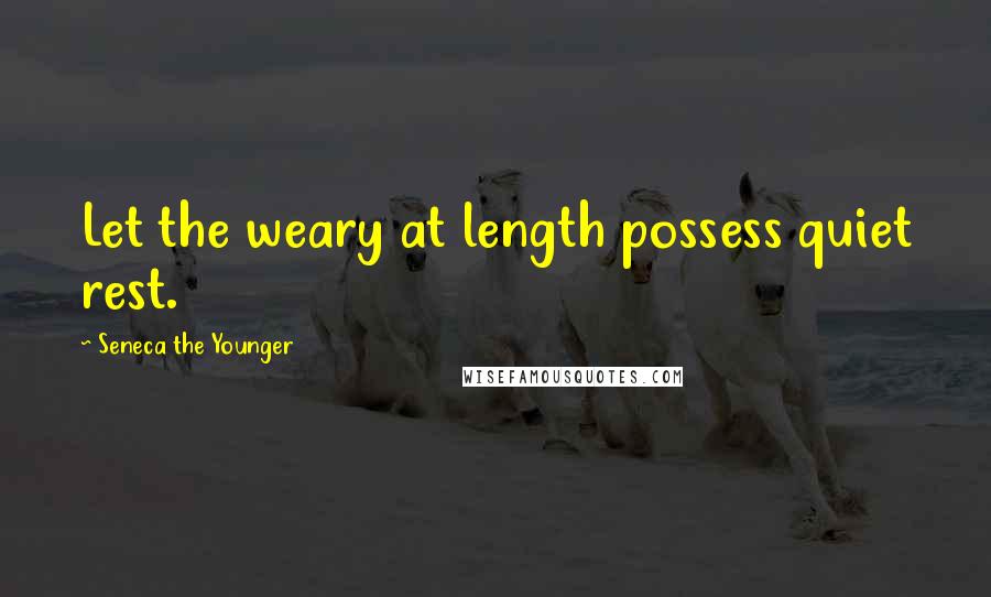 Seneca The Younger Quotes: Let the weary at length possess quiet rest.