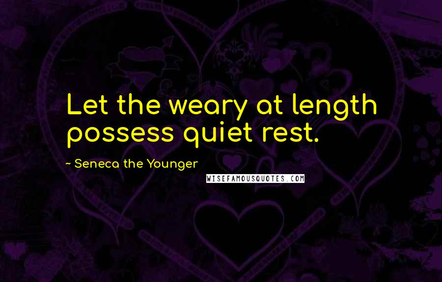 Seneca The Younger Quotes: Let the weary at length possess quiet rest.