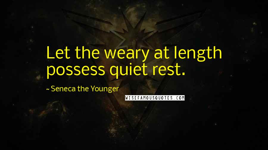 Seneca The Younger Quotes: Let the weary at length possess quiet rest.