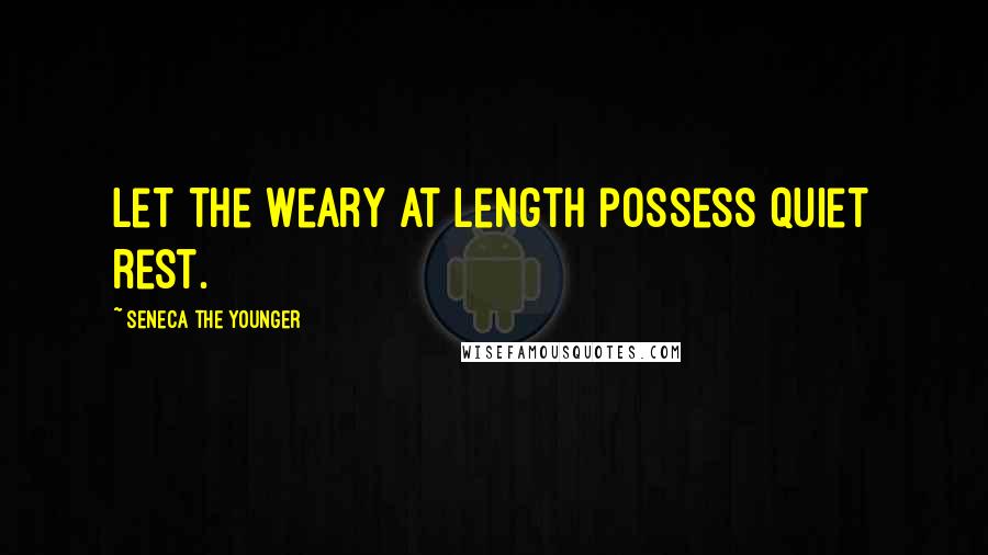 Seneca The Younger Quotes: Let the weary at length possess quiet rest.