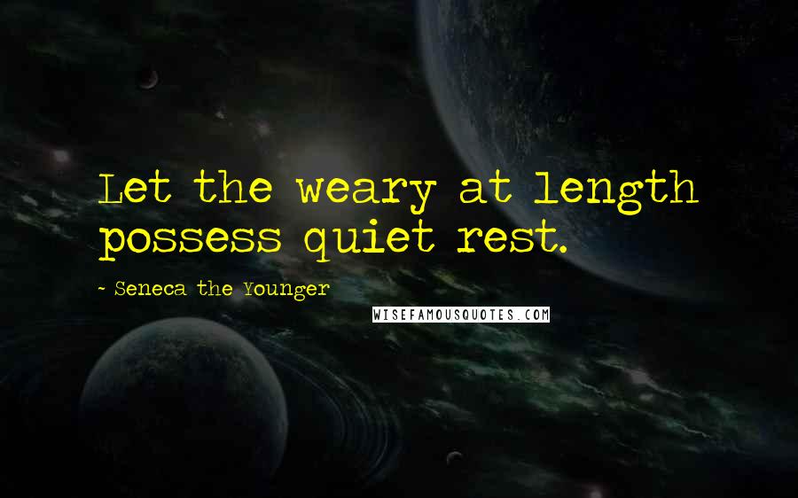 Seneca The Younger Quotes: Let the weary at length possess quiet rest.