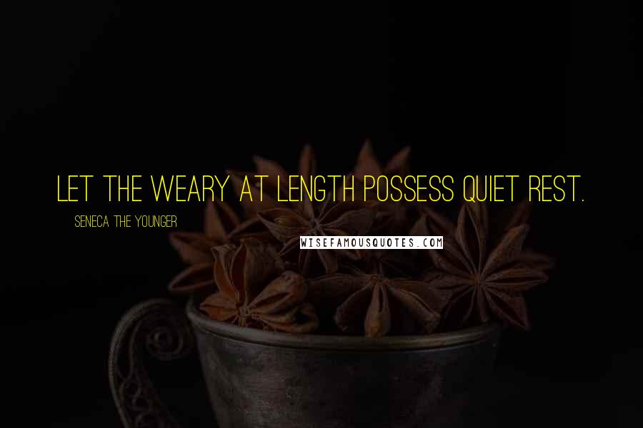 Seneca The Younger Quotes: Let the weary at length possess quiet rest.