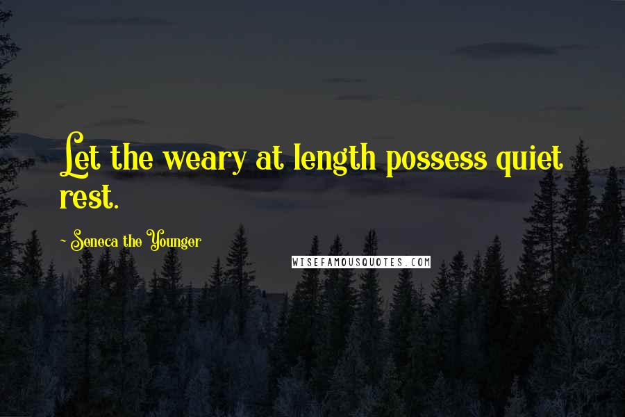 Seneca The Younger Quotes: Let the weary at length possess quiet rest.