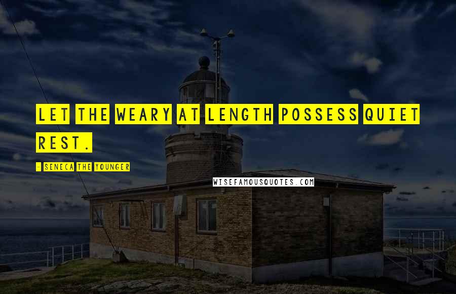 Seneca The Younger Quotes: Let the weary at length possess quiet rest.