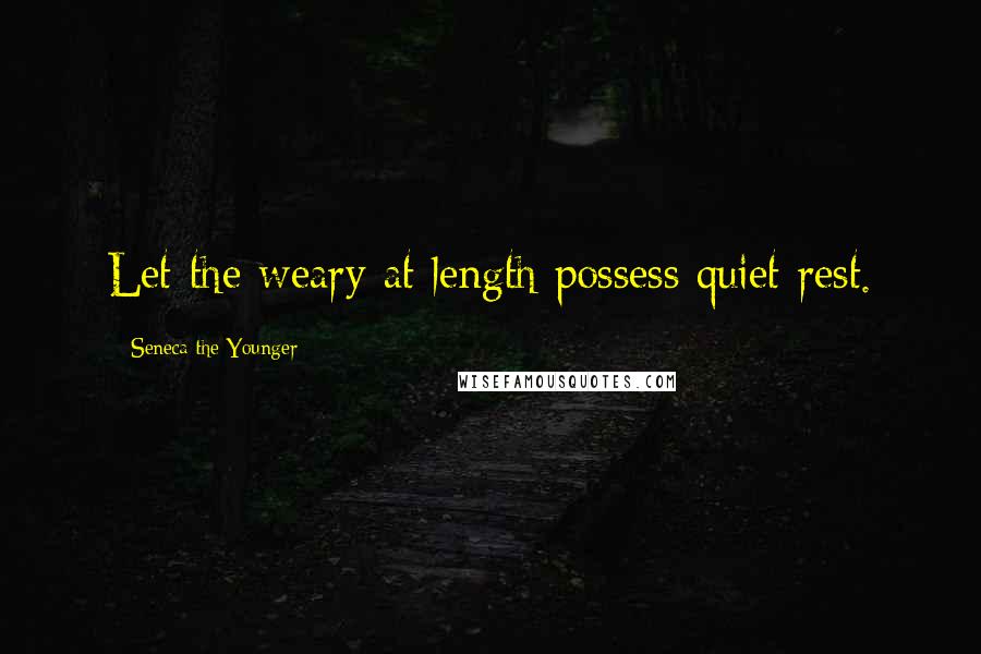 Seneca The Younger Quotes: Let the weary at length possess quiet rest.