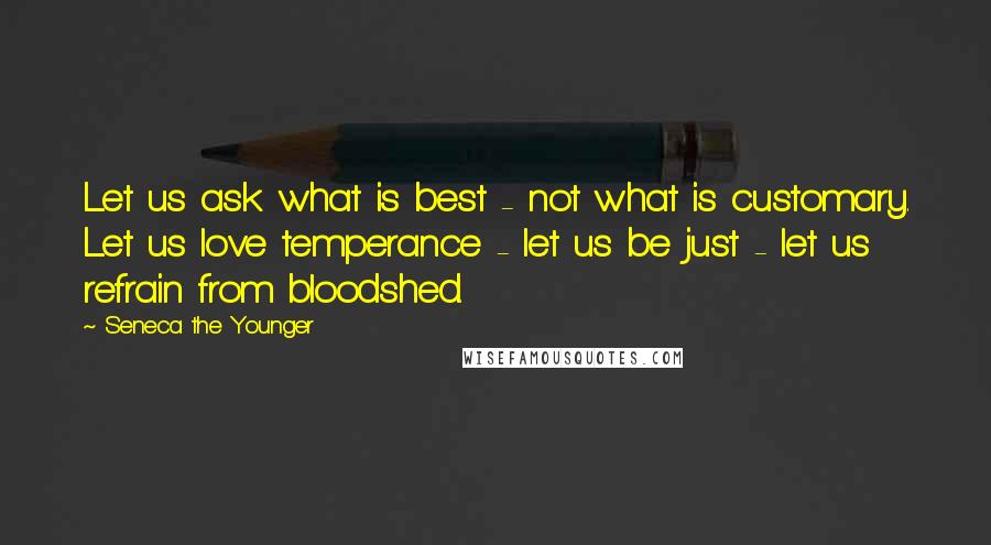 Seneca The Younger Quotes: Let us ask what is best - not what is customary. Let us love temperance - let us be just - let us refrain from bloodshed.