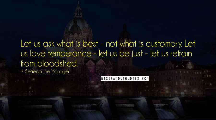 Seneca The Younger Quotes: Let us ask what is best - not what is customary. Let us love temperance - let us be just - let us refrain from bloodshed.