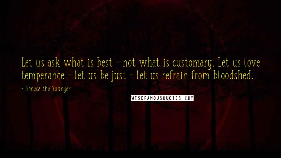 Seneca The Younger Quotes: Let us ask what is best - not what is customary. Let us love temperance - let us be just - let us refrain from bloodshed.