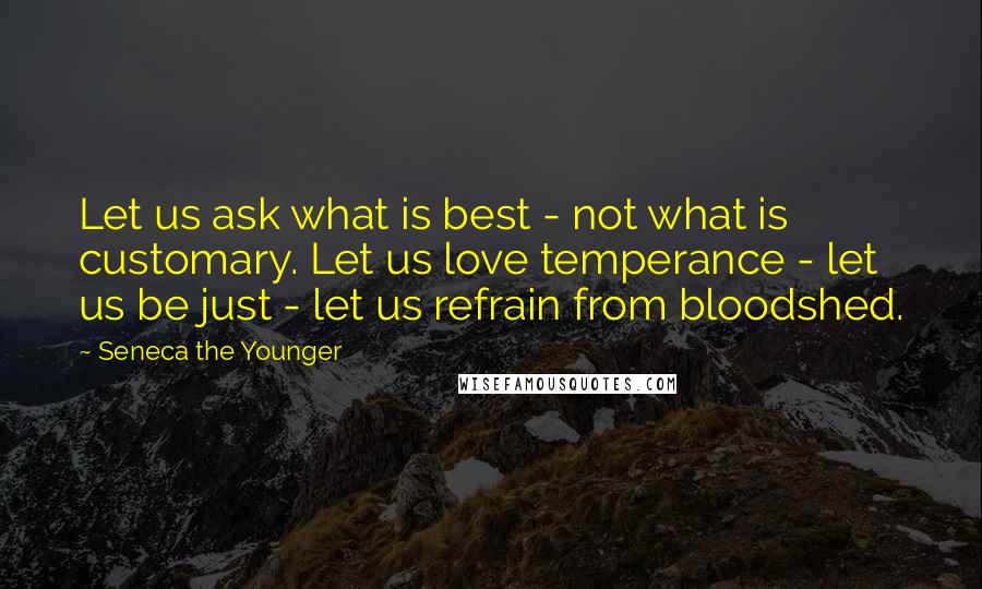 Seneca The Younger Quotes: Let us ask what is best - not what is customary. Let us love temperance - let us be just - let us refrain from bloodshed.