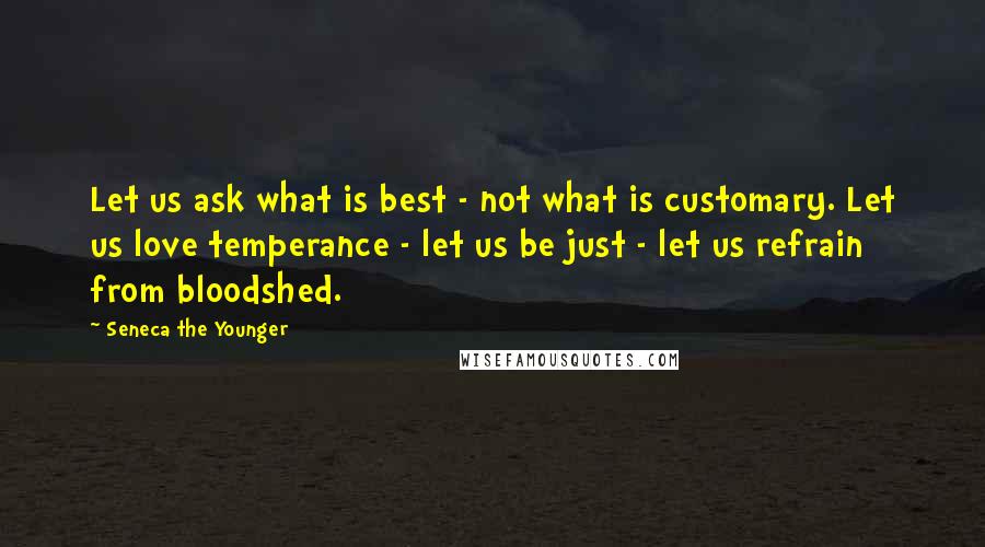 Seneca The Younger Quotes: Let us ask what is best - not what is customary. Let us love temperance - let us be just - let us refrain from bloodshed.