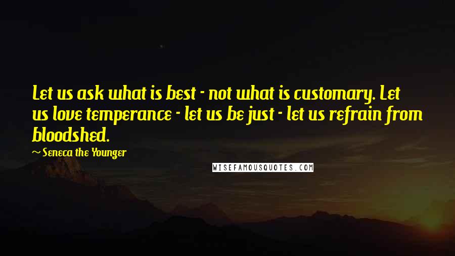 Seneca The Younger Quotes: Let us ask what is best - not what is customary. Let us love temperance - let us be just - let us refrain from bloodshed.