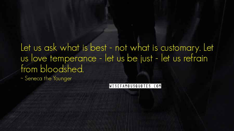 Seneca The Younger Quotes: Let us ask what is best - not what is customary. Let us love temperance - let us be just - let us refrain from bloodshed.