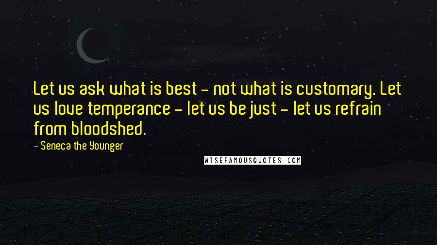 Seneca The Younger Quotes: Let us ask what is best - not what is customary. Let us love temperance - let us be just - let us refrain from bloodshed.