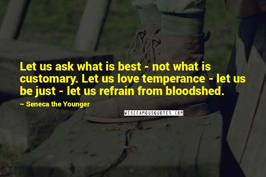 Seneca The Younger Quotes: Let us ask what is best - not what is customary. Let us love temperance - let us be just - let us refrain from bloodshed.