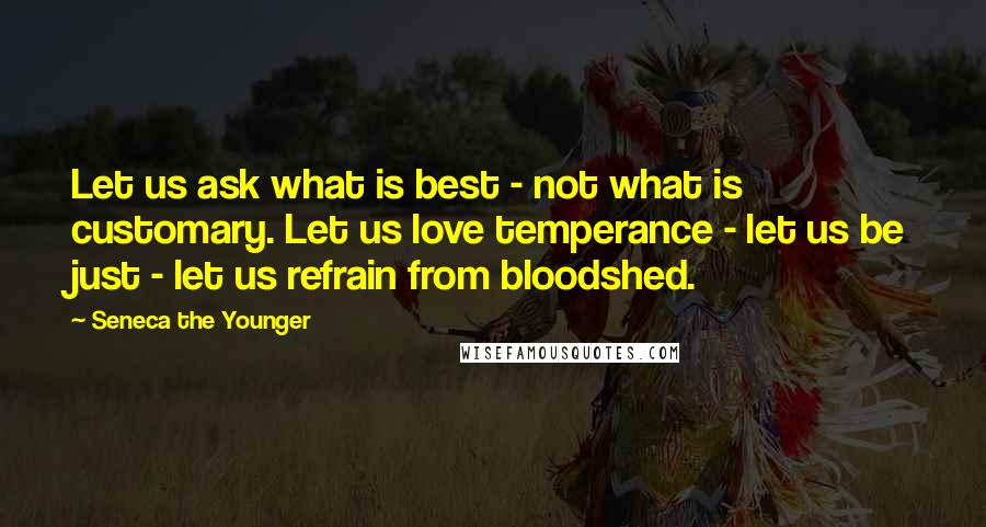 Seneca The Younger Quotes: Let us ask what is best - not what is customary. Let us love temperance - let us be just - let us refrain from bloodshed.