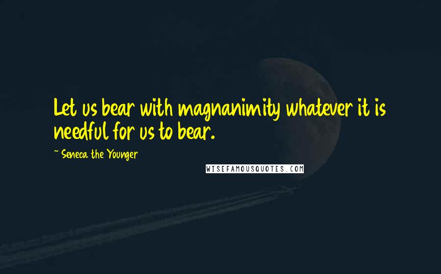 Seneca The Younger Quotes: Let us bear with magnanimity whatever it is needful for us to bear.