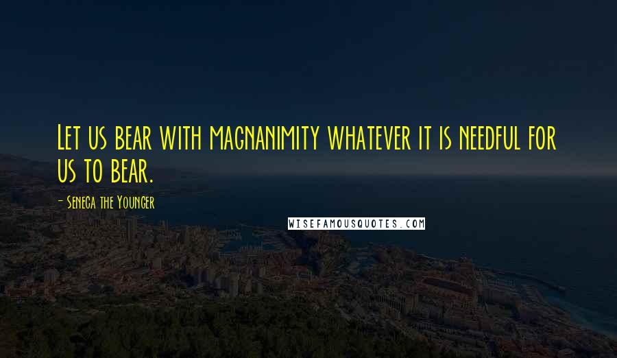 Seneca The Younger Quotes: Let us bear with magnanimity whatever it is needful for us to bear.
