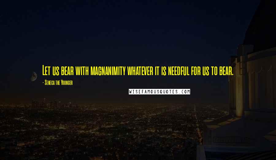 Seneca The Younger Quotes: Let us bear with magnanimity whatever it is needful for us to bear.
