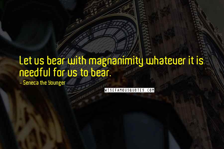 Seneca The Younger Quotes: Let us bear with magnanimity whatever it is needful for us to bear.