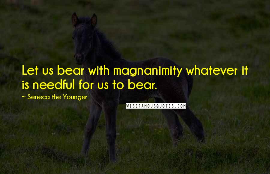 Seneca The Younger Quotes: Let us bear with magnanimity whatever it is needful for us to bear.