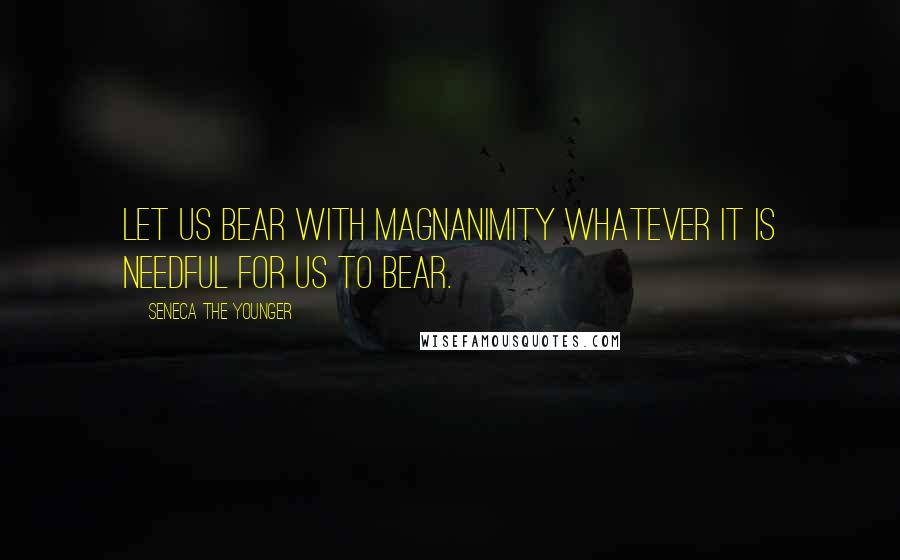 Seneca The Younger Quotes: Let us bear with magnanimity whatever it is needful for us to bear.