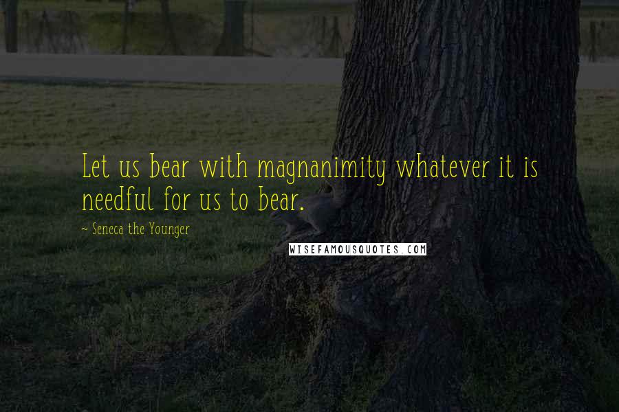 Seneca The Younger Quotes: Let us bear with magnanimity whatever it is needful for us to bear.