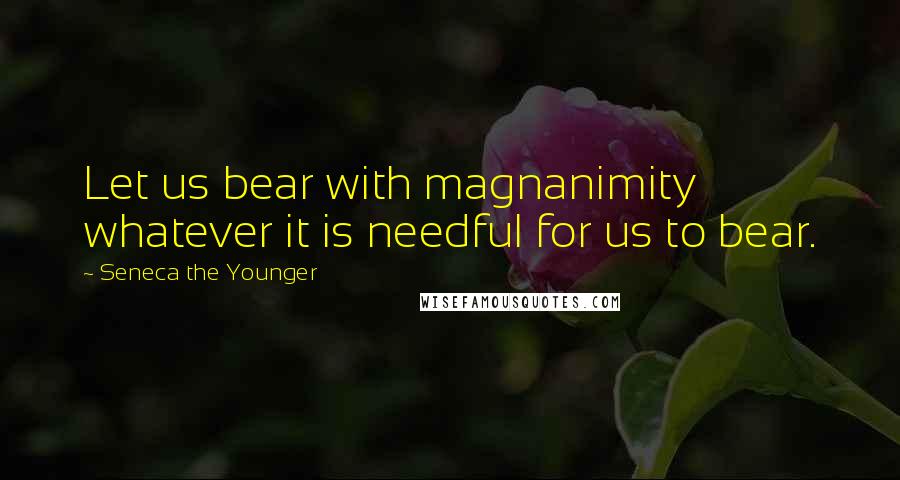 Seneca The Younger Quotes: Let us bear with magnanimity whatever it is needful for us to bear.
