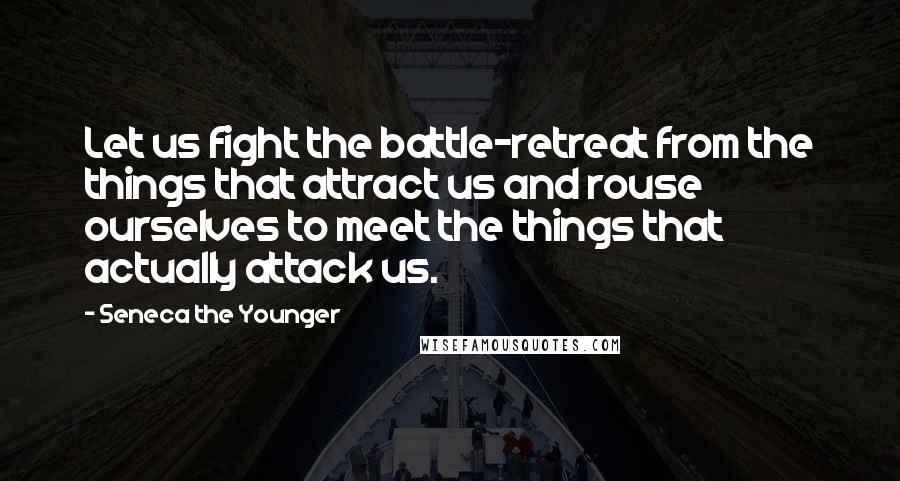 Seneca The Younger Quotes: Let us fight the battle-retreat from the things that attract us and rouse ourselves to meet the things that actually attack us.