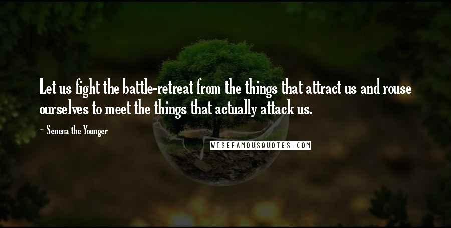 Seneca The Younger Quotes: Let us fight the battle-retreat from the things that attract us and rouse ourselves to meet the things that actually attack us.