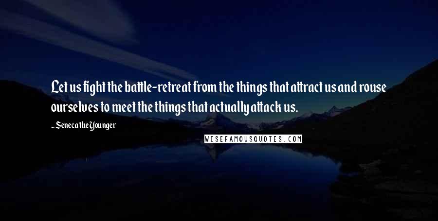 Seneca The Younger Quotes: Let us fight the battle-retreat from the things that attract us and rouse ourselves to meet the things that actually attack us.