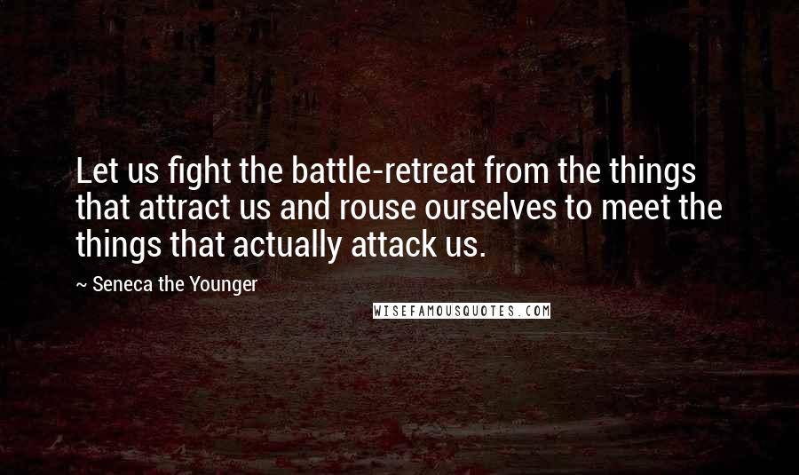 Seneca The Younger Quotes: Let us fight the battle-retreat from the things that attract us and rouse ourselves to meet the things that actually attack us.