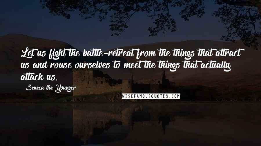 Seneca The Younger Quotes: Let us fight the battle-retreat from the things that attract us and rouse ourselves to meet the things that actually attack us.