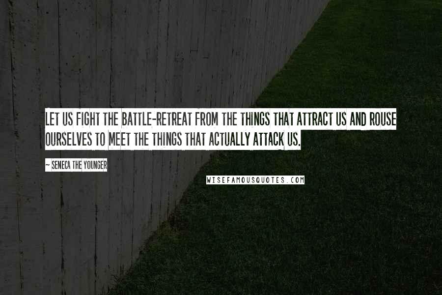 Seneca The Younger Quotes: Let us fight the battle-retreat from the things that attract us and rouse ourselves to meet the things that actually attack us.