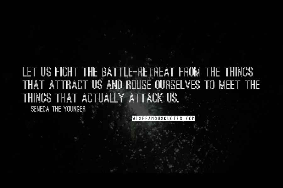Seneca The Younger Quotes: Let us fight the battle-retreat from the things that attract us and rouse ourselves to meet the things that actually attack us.