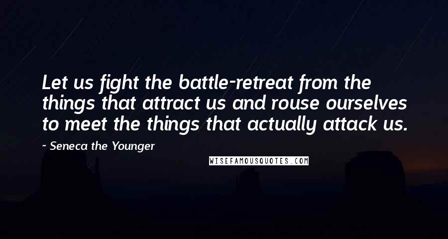 Seneca The Younger Quotes: Let us fight the battle-retreat from the things that attract us and rouse ourselves to meet the things that actually attack us.