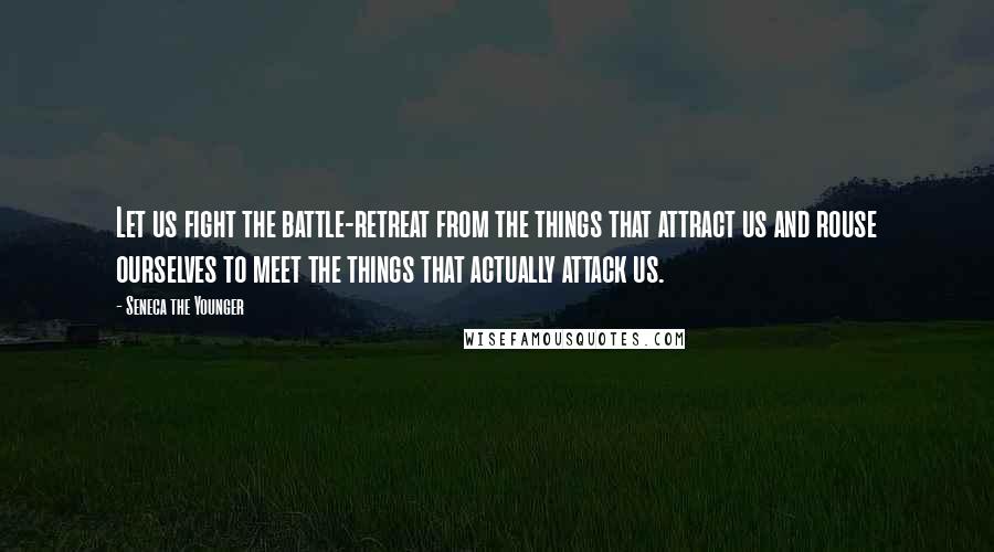 Seneca The Younger Quotes: Let us fight the battle-retreat from the things that attract us and rouse ourselves to meet the things that actually attack us.