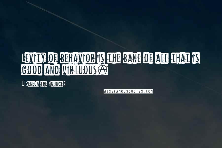 Seneca The Younger Quotes: Levity of behavior is the bane of all that is good and virtuous.