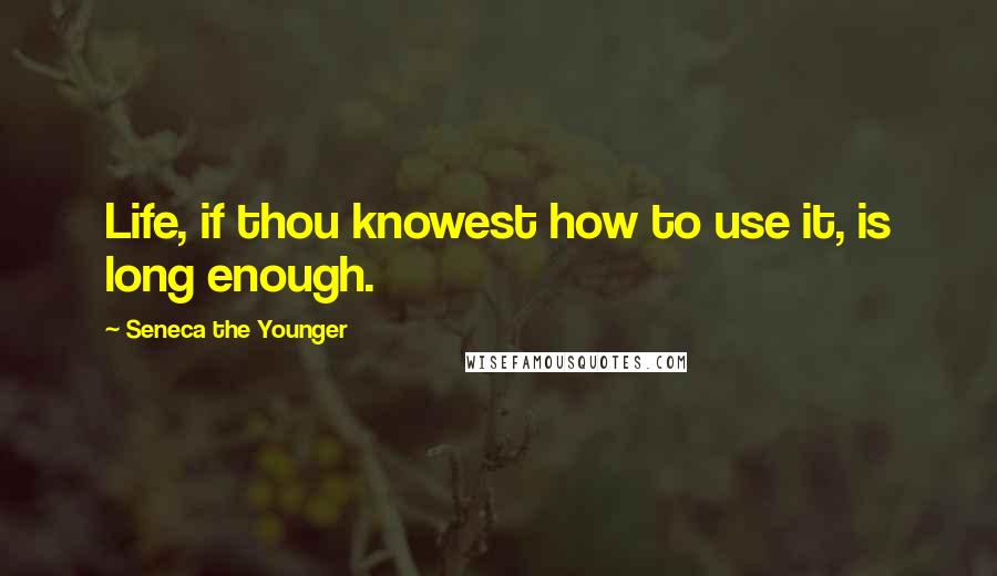 Seneca The Younger Quotes: Life, if thou knowest how to use it, is long enough.