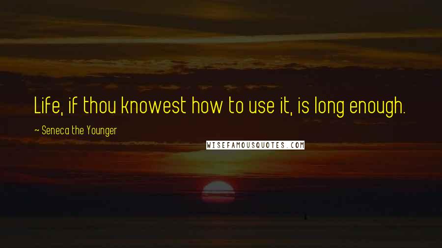 Seneca The Younger Quotes: Life, if thou knowest how to use it, is long enough.