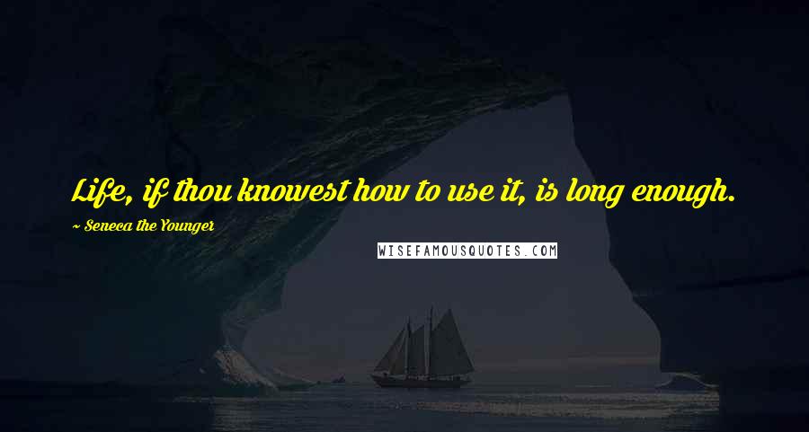 Seneca The Younger Quotes: Life, if thou knowest how to use it, is long enough.