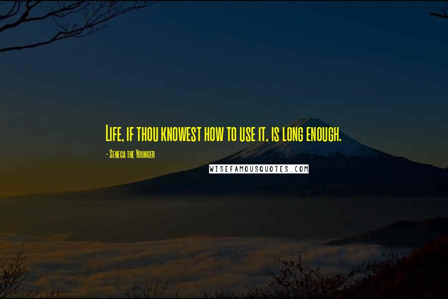 Seneca The Younger Quotes: Life, if thou knowest how to use it, is long enough.