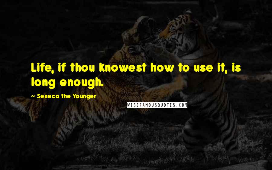 Seneca The Younger Quotes: Life, if thou knowest how to use it, is long enough.