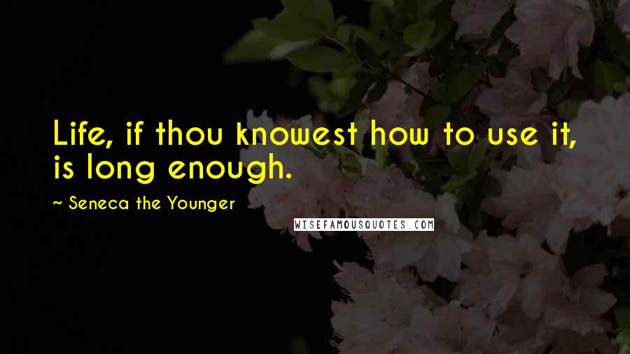 Seneca The Younger Quotes: Life, if thou knowest how to use it, is long enough.