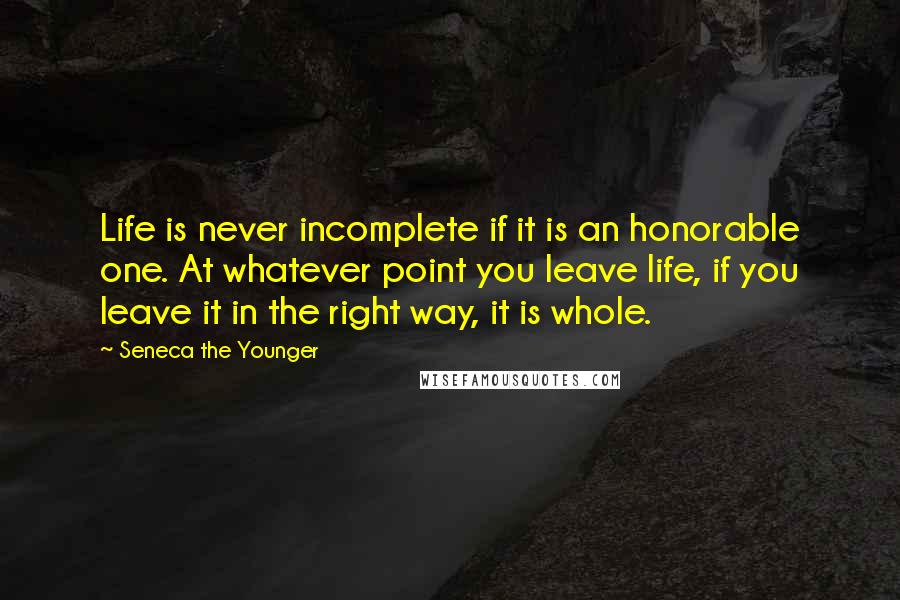 Seneca The Younger Quotes: Life is never incomplete if it is an honorable one. At whatever point you leave life, if you leave it in the right way, it is whole.