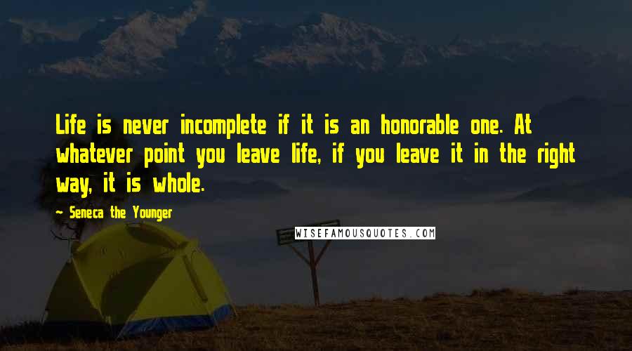 Seneca The Younger Quotes: Life is never incomplete if it is an honorable one. At whatever point you leave life, if you leave it in the right way, it is whole.