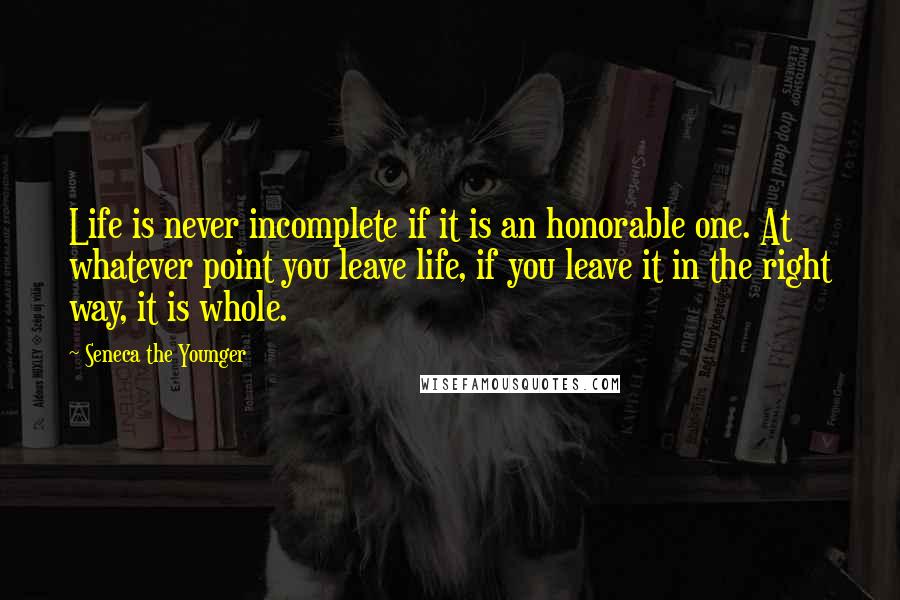 Seneca The Younger Quotes: Life is never incomplete if it is an honorable one. At whatever point you leave life, if you leave it in the right way, it is whole.