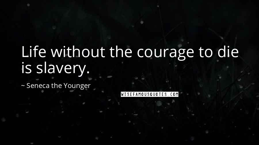 Seneca The Younger Quotes: Life without the courage to die is slavery.