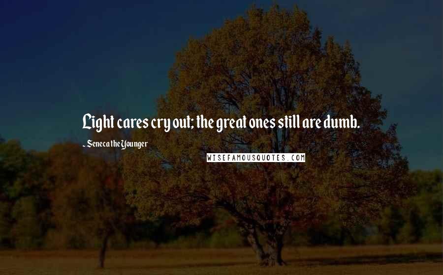 Seneca The Younger Quotes: Light cares cry out; the great ones still are dumb.