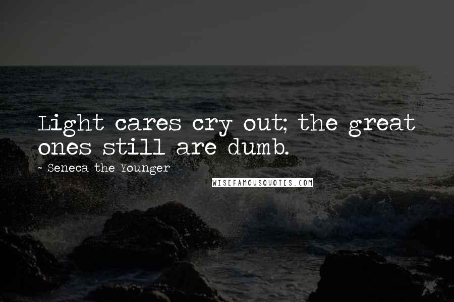 Seneca The Younger Quotes: Light cares cry out; the great ones still are dumb.